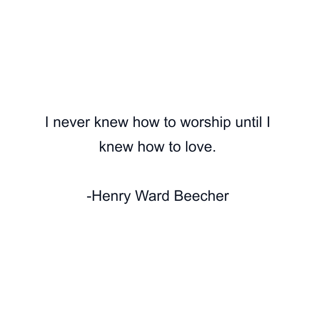 I never knew how to worship until I knew how to love.