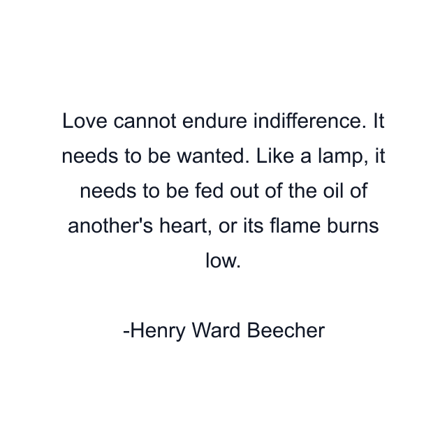 Love cannot endure indifference. It needs to be wanted. Like a lamp, it needs to be fed out of the oil of another's heart, or its flame burns low.