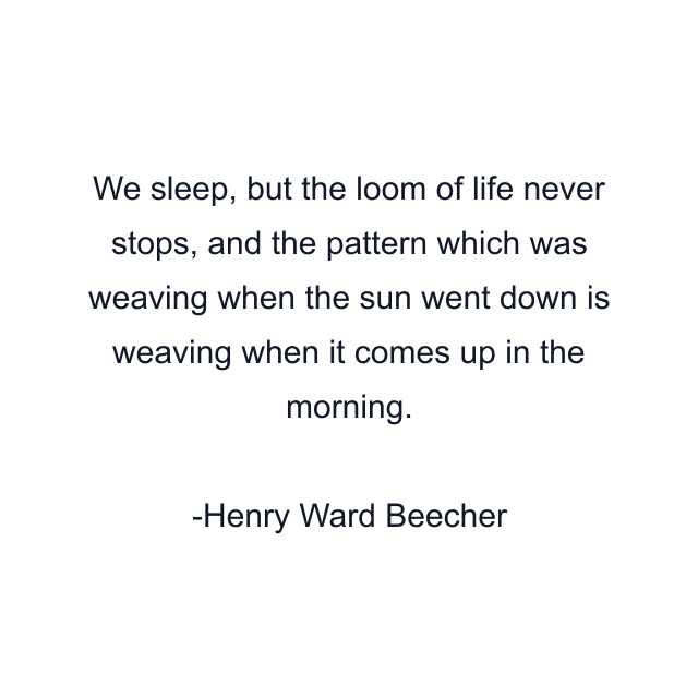 We sleep, but the loom of life never stops, and the pattern which was weaving when the sun went down is weaving when it comes up in the morning.