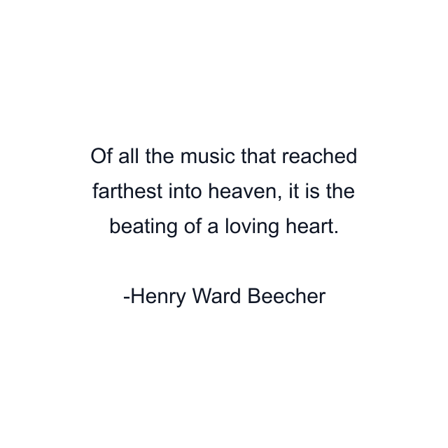 Of all the music that reached farthest into heaven, it is the beating of a loving heart.