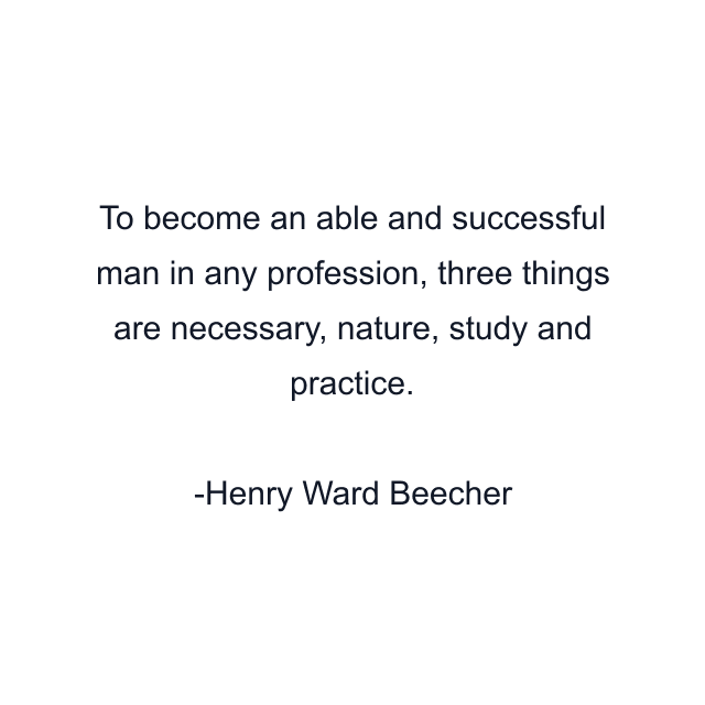 To become an able and successful man in any profession, three things are necessary, nature, study and practice.