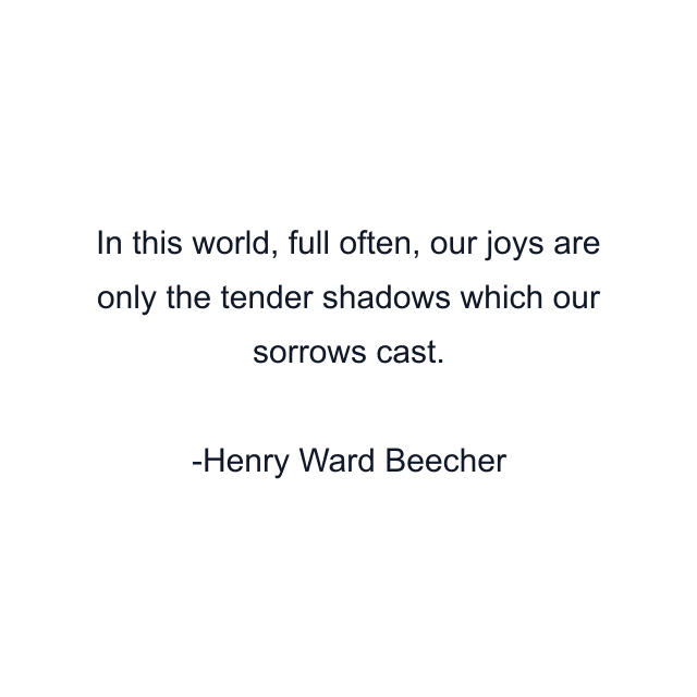 In this world, full often, our joys are only the tender shadows which our sorrows cast.