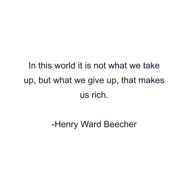 In this world it is not what we take up, but what we give up, that makes us rich.