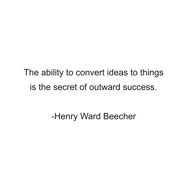 The ability to convert ideas to things is the secret of outward success.