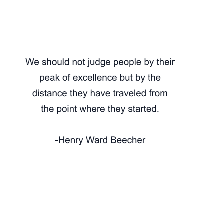 We should not judge people by their peak of excellence but by the distance they have traveled from the point where they started.