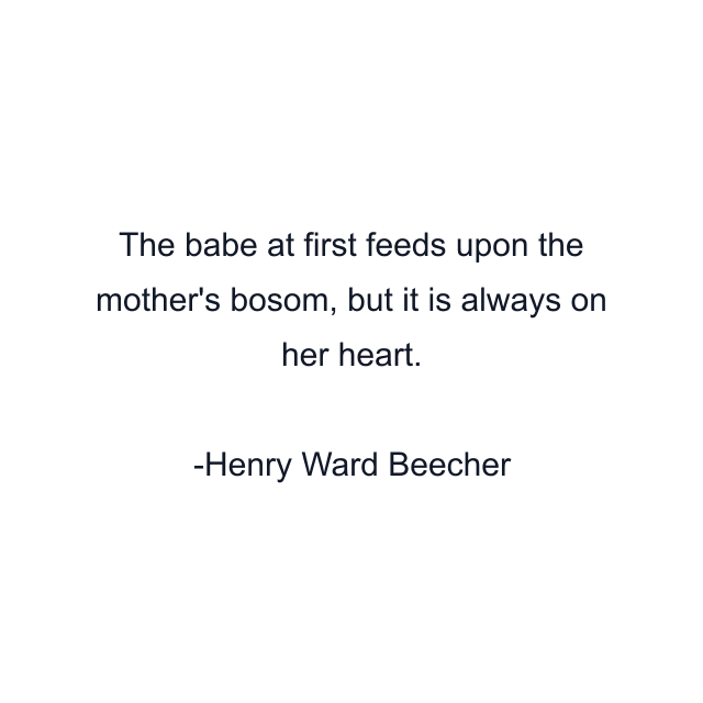 The babe at first feeds upon the mother's bosom, but it is always on her heart.