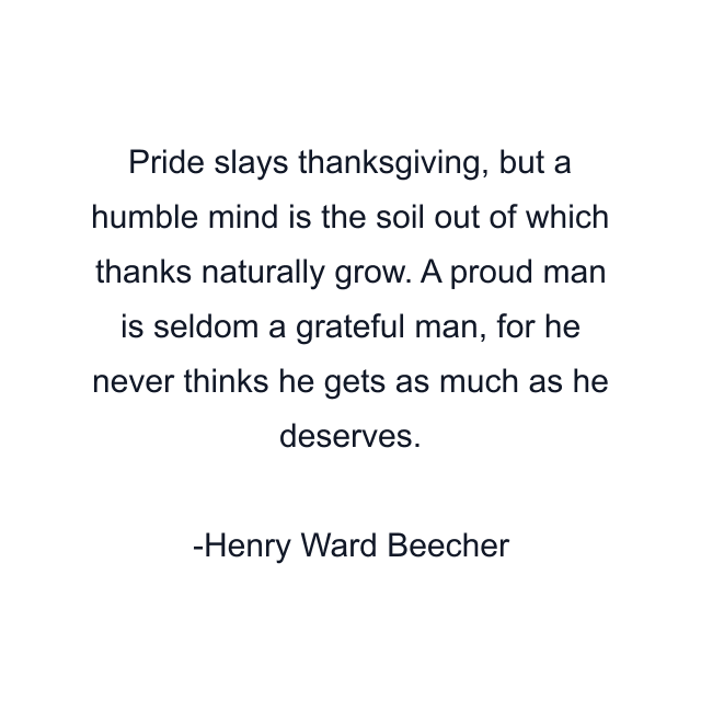 Pride slays thanksgiving, but a humble mind is the soil out of which thanks naturally grow. A proud man is seldom a grateful man, for he never thinks he gets as much as he deserves.