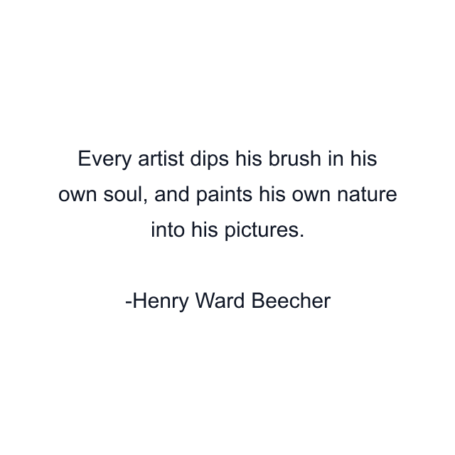 Every artist dips his brush in his own soul, and paints his own nature into his pictures.