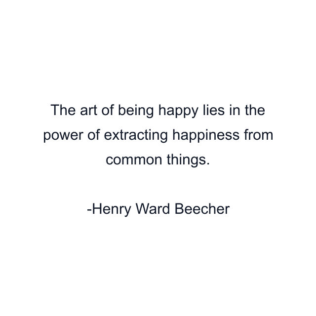 The art of being happy lies in the power of extracting happiness from common things.