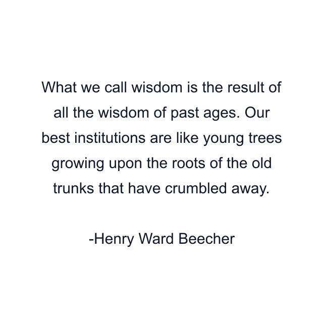 What we call wisdom is the result of all the wisdom of past ages. Our best institutions are like young trees growing upon the roots of the old trunks that have crumbled away.