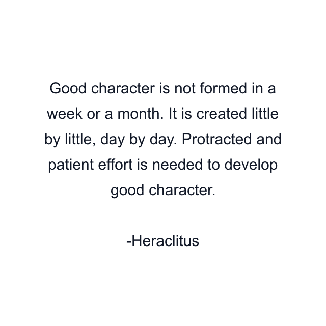 Good character is not formed in a week or a month. It is created little by little, day by day. Protracted and patient effort is needed to develop good character.