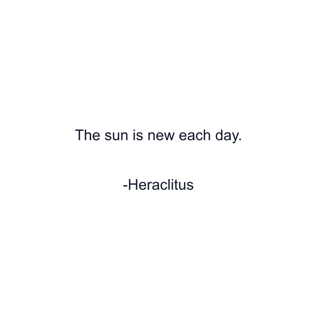 The sun is new each day.