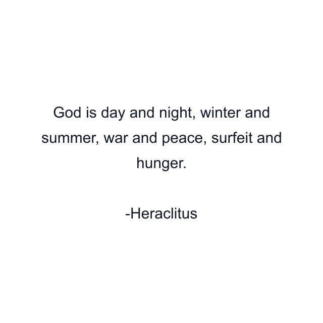 God is day and night, winter and summer, war and peace, surfeit and hunger.