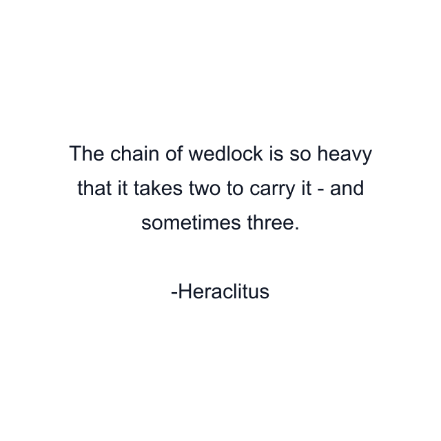 The chain of wedlock is so heavy that it takes two to carry it - and sometimes three.