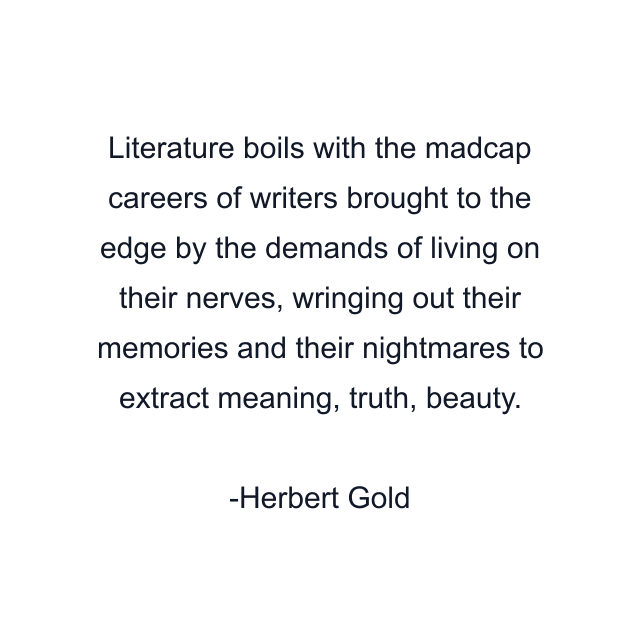 Literature boils with the madcap careers of writers brought to the edge by the demands of living on their nerves, wringing out their memories and their nightmares to extract meaning, truth, beauty.