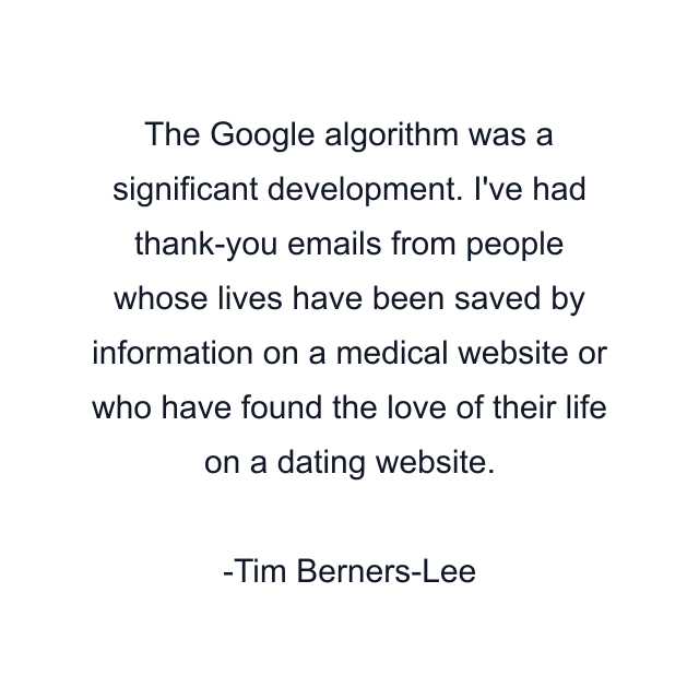 The Google algorithm was a significant development. I've had thank-you emails from people whose lives have been saved by information on a medical website or who have found the love of their life on a dating website.