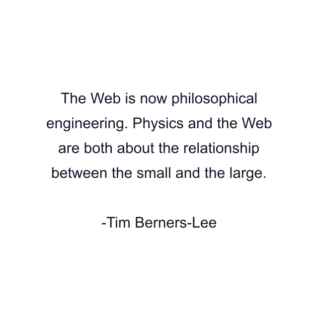 The Web is now philosophical engineering. Physics and the Web are both about the relationship between the small and the large.