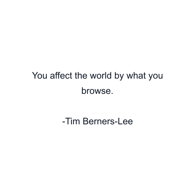 You affect the world by what you browse.