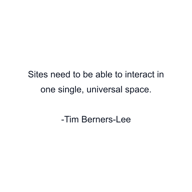 Sites need to be able to interact in one single, universal space.