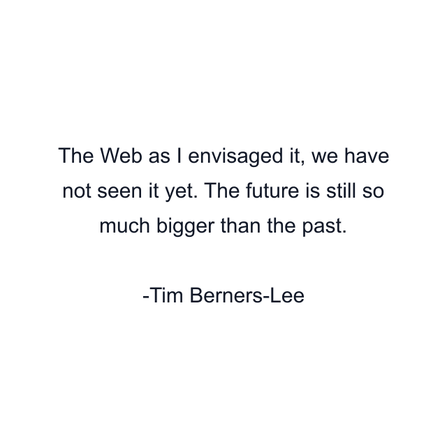 The Web as I envisaged it, we have not seen it yet. The future is still so much bigger than the past.