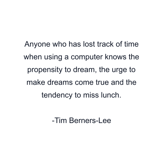 Anyone who has lost track of time when using a computer knows the propensity to dream, the urge to make dreams come true and the tendency to miss lunch.