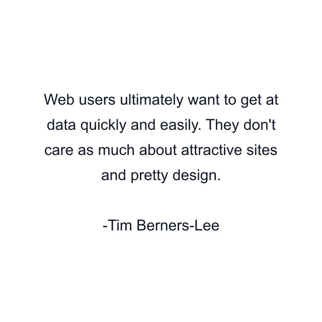 Web users ultimately want to get at data quickly and easily. They don't care as much about attractive sites and pretty design.