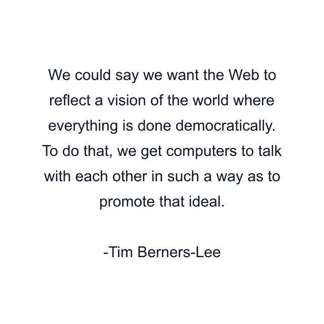 We could say we want the Web to reflect a vision of the world where everything is done democratically. To do that, we get computers to talk with each other in such a way as to promote that ideal.