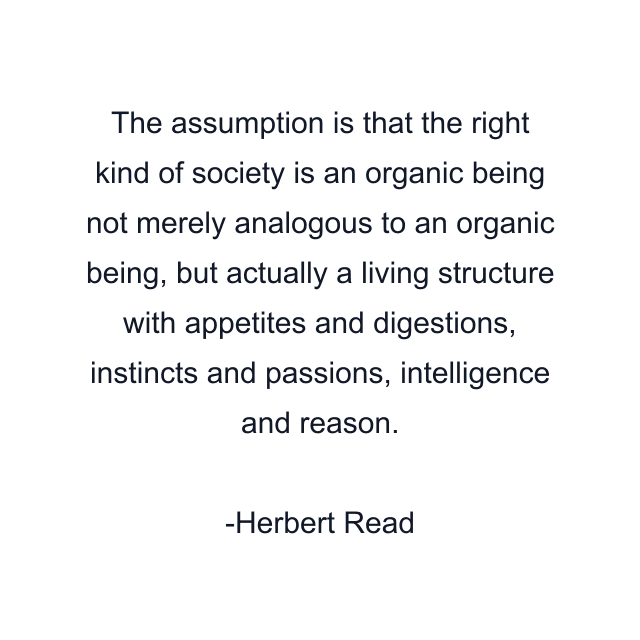 The assumption is that the right kind of society is an organic being not merely analogous to an organic being, but actually a living structure with appetites and digestions, instincts and passions, intelligence and reason.