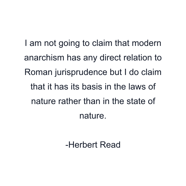 I am not going to claim that modern anarchism has any direct relation to Roman jurisprudence but I do claim that it has its basis in the laws of nature rather than in the state of nature.