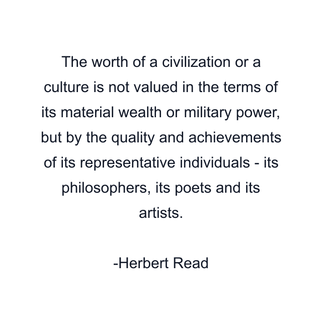 The worth of a civilization or a culture is not valued in the terms of its material wealth or military power, but by the quality and achievements of its representative individuals - its philosophers, its poets and its artists.