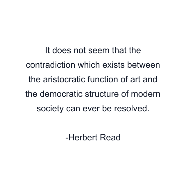 It does not seem that the contradiction which exists between the aristocratic function of art and the democratic structure of modern society can ever be resolved.