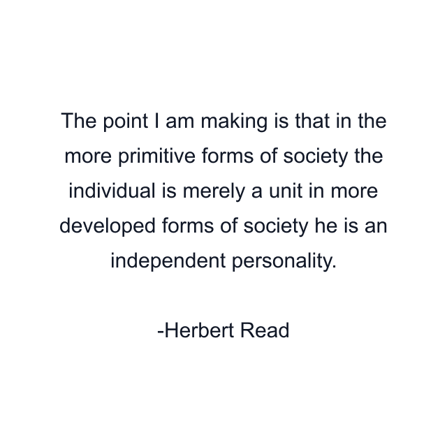 The point I am making is that in the more primitive forms of society the individual is merely a unit in more developed forms of society he is an independent personality.