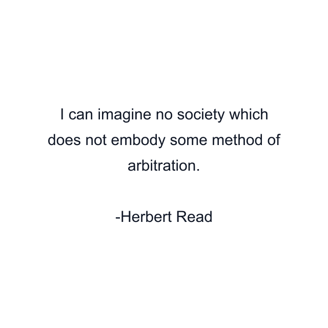 I can imagine no society which does not embody some method of arbitration.