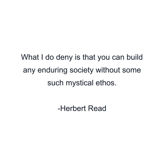 What I do deny is that you can build any enduring society without some such mystical ethos.