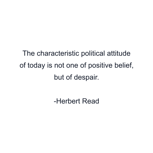 The characteristic political attitude of today is not one of positive belief, but of despair.