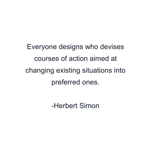 Everyone designs who devises courses of action aimed at changing existing situations into preferred ones.