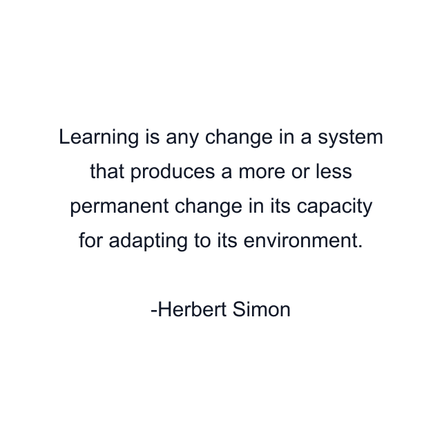 Learning is any change in a system that produces a more or less permanent change in its capacity for adapting to its environment.