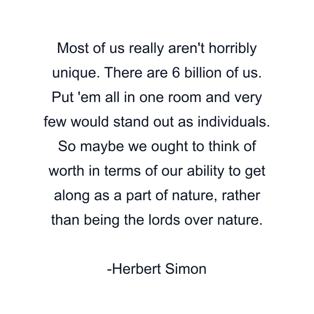 Most of us really aren't horribly unique. There are 6 billion of us. Put 'em all in one room and very few would stand out as individuals. So maybe we ought to think of worth in terms of our ability to get along as a part of nature, rather than being the lords over nature.