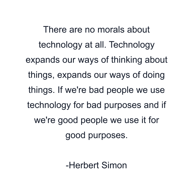 There are no morals about technology at all. Technology expands our ways of thinking about things, expands our ways of doing things. If we're bad people we use technology for bad purposes and if we're good people we use it for good purposes.