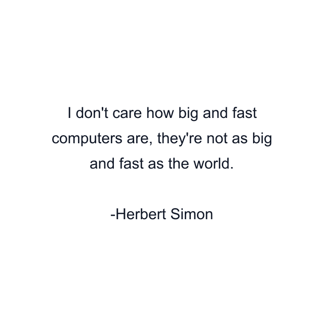 I don't care how big and fast computers are, they're not as big and fast as the world.