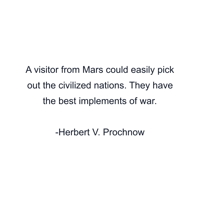 A visitor from Mars could easily pick out the civilized nations. They have the best implements of war.