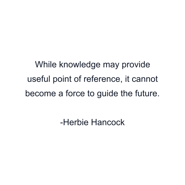 While knowledge may provide useful point of reference, it cannot become a force to guide the future.