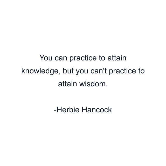 You can practice to attain knowledge, but you can't practice to attain wisdom.