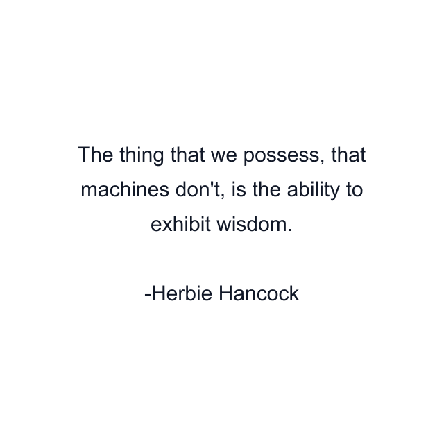 The thing that we possess, that machines don't, is the ability to exhibit wisdom.