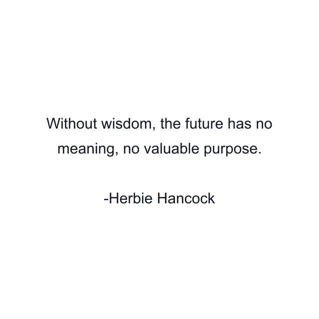 Without wisdom, the future has no meaning, no valuable purpose.