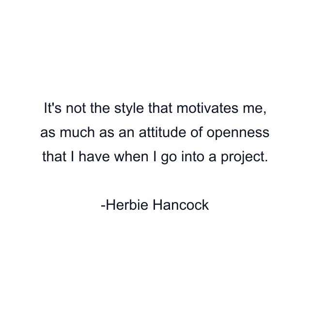 It's not the style that motivates me, as much as an attitude of openness that I have when I go into a project.