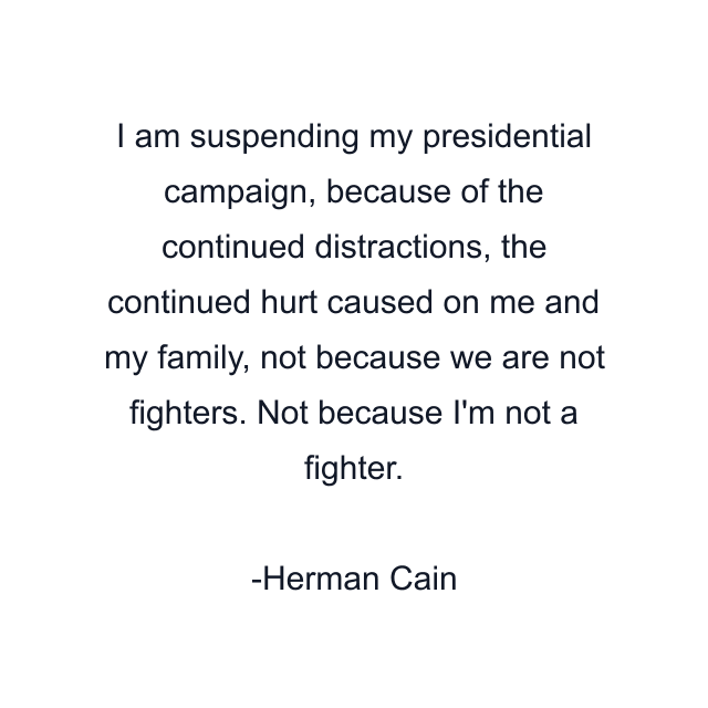 I am suspending my presidential campaign, because of the continued distractions, the continued hurt caused on me and my family, not because we are not fighters. Not because I'm not a fighter.