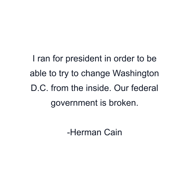 I ran for president in order to be able to try to change Washington D.C. from the inside. Our federal government is broken.