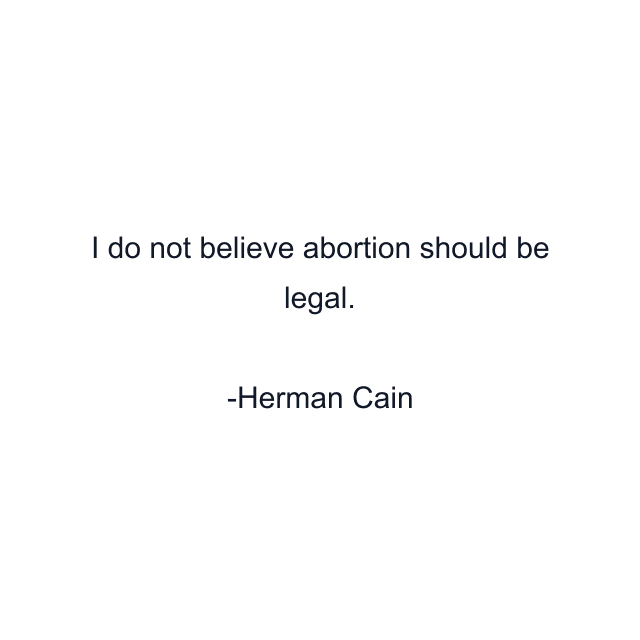 I do not believe abortion should be legal.