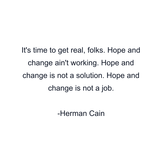 It's time to get real, folks. Hope and change ain't working. Hope and change is not a solution. Hope and change is not a job.